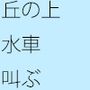 丘の上で水車が叫ぶ。その言葉が聞き取れそうで・・・・・